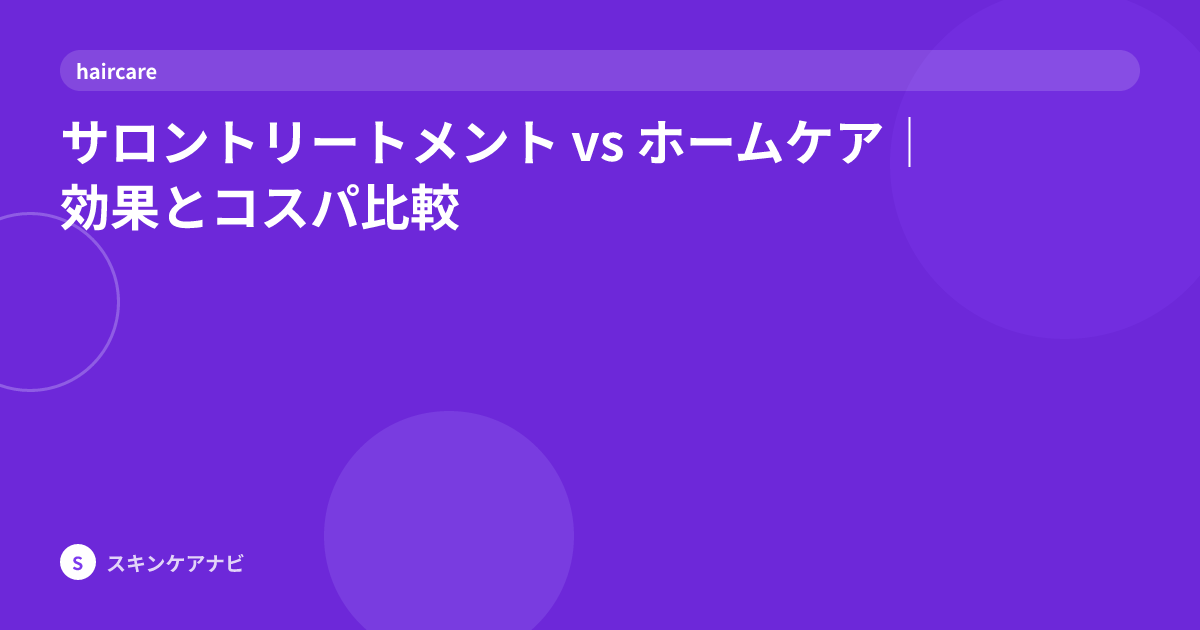 サロントリートメント vs ホームケア｜効果とコスパ比較