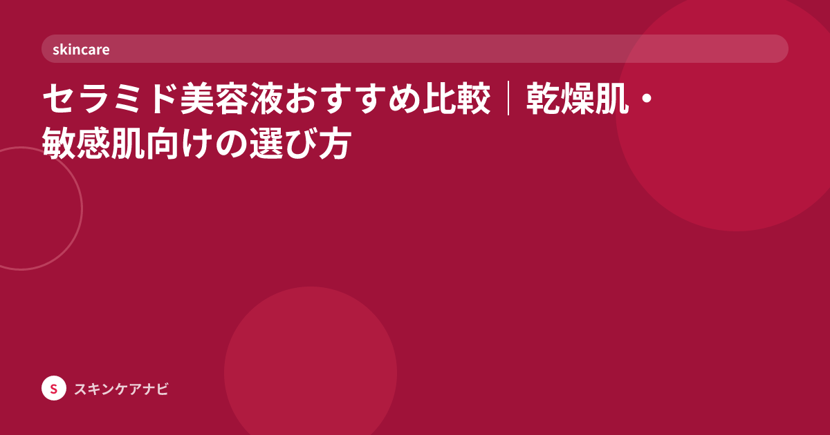 セラミド美容液おすすめ比較｜乾燥肌・敏感肌向けの選び方