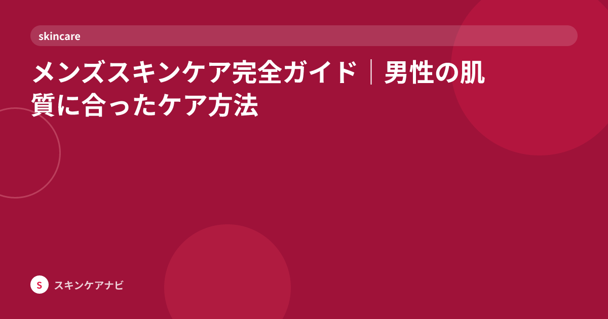 メンズスキンケア完全ガイド｜男性の肌質に合ったケア方法