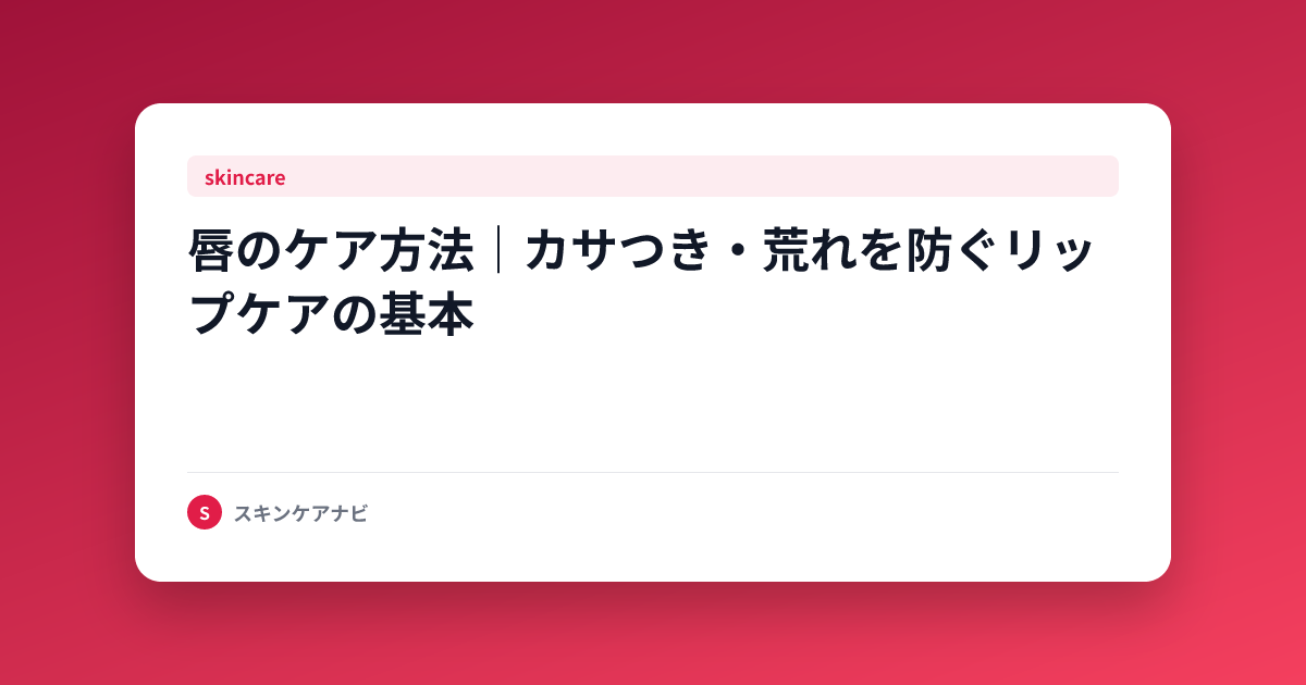 唇のケア方法｜カサつき・荒れを防ぐリップケアの基本